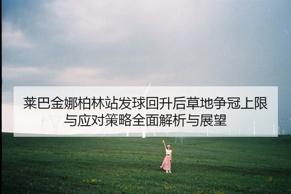 莱巴金娜柏林站发球回升后草地争冠上限与应对策略全面解析与展望