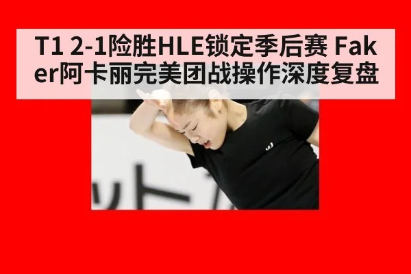 T1 2-1险胜HLE锁定季后赛 Faker阿卡丽完美团战操作深度复盘