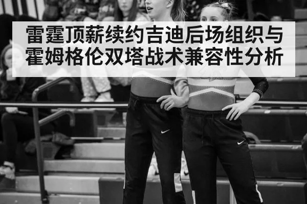 雷霆顶薪续约吉迪后场组织与霍姆格伦双塔战术兼容性分析