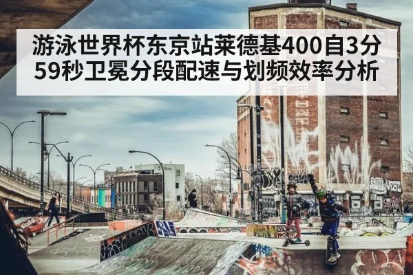 游泳世界杯东京站莱德基400自3分59秒卫冕分段配速与划频效率分析