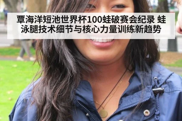 覃海洋短池世界杯100蛙破赛会纪录 蛙泳腿技术细节与核心力量训练新趋势